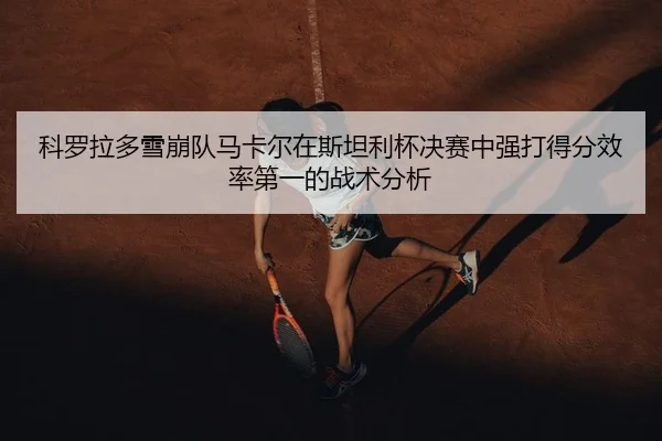科罗拉多雪崩队马卡尔在斯坦利杯决赛中强打得分效率第一的战术分析